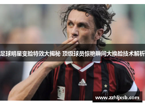 足球明星变脸特效大揭秘 顶级球员惊艳瞬间大换脸技术解析