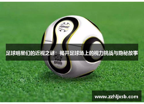足球明星们的近视之谜：揭开足球场上的视力挑战与隐秘故事
