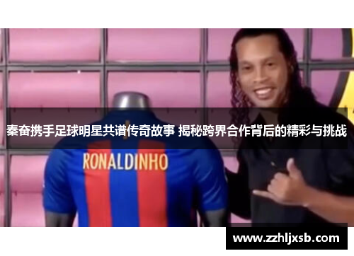 秦奋携手足球明星共谱传奇故事 揭秘跨界合作背后的精彩与挑战