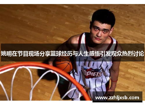 姚明在节目现场分享篮球经历与人生感悟引发观众热烈讨论