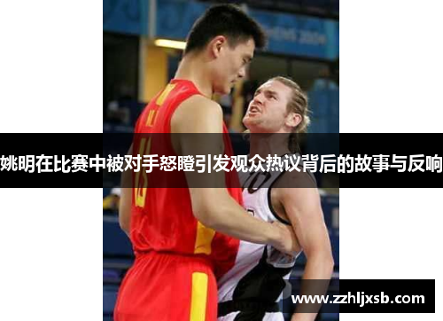 姚明在比赛中被对手怒瞪引发观众热议背后的故事与反响