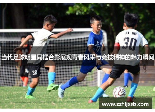 当代足球明星同框合影展现青春风采与竞技精神的魅力瞬间