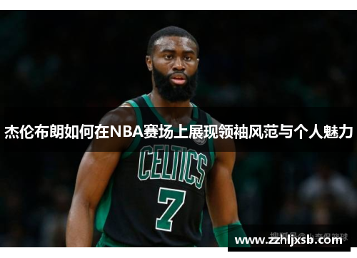 杰伦布朗如何在NBA赛场上展现领袖风范与个人魅力